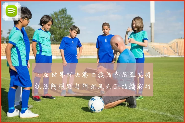 上届世界杯决赛主裁马齐尼亚克将执法阿根廷与阿尔及利亚的精彩对决