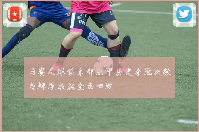 马赛足球俱乐部法甲历史夺冠次数与辉煌成就全面回顾
