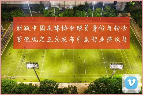 新版中国足球协会球员身份与转会管理规定正式发布引发行业热议与期待