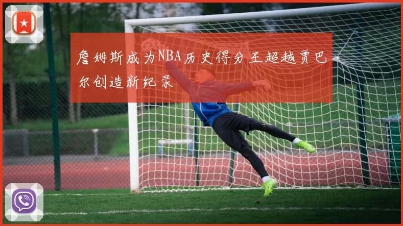 詹姆斯成为NBA历史得分王超越贾巴尔创造新纪录