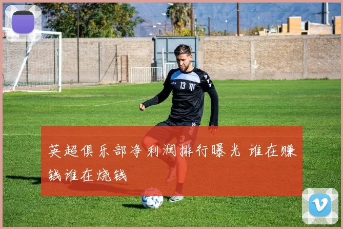 英超俱乐部净利润排行曝光 谁在赚钱谁在烧钱