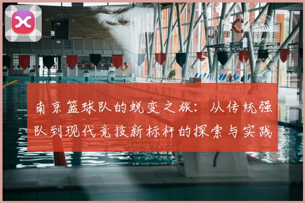 南京篮球队的蜕变之旅:从传统强队到现代竞技新标杆的探索与实践