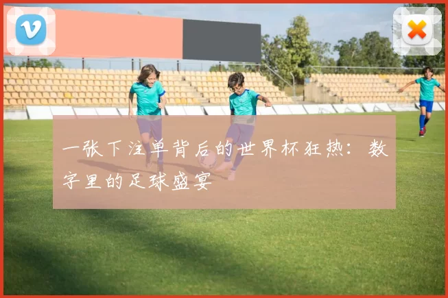 一张下注单背后的世界杯狂热:数字里的足球盛宴