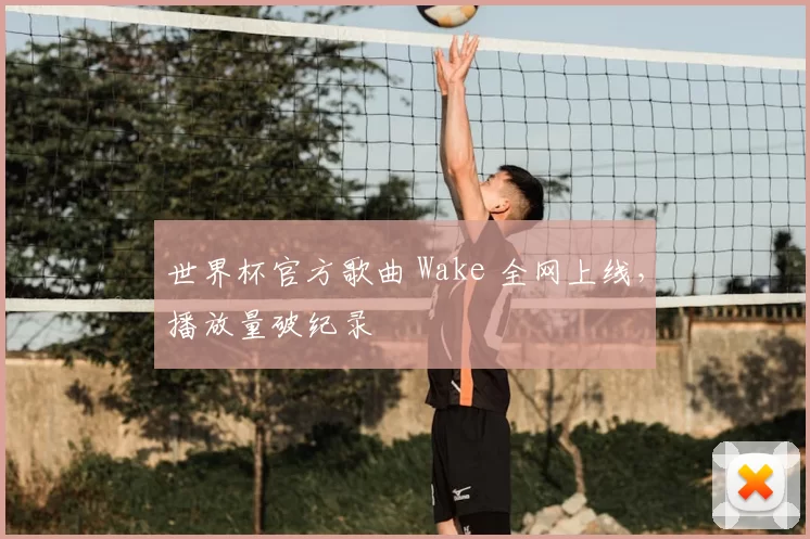 世界杯官方歌曲 Wake 全网上线,播放量破纪录