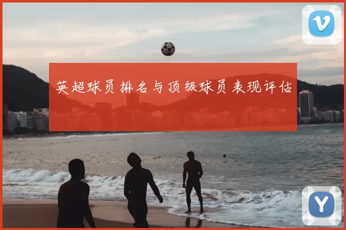 英超球员排名与顶级球员表现评估