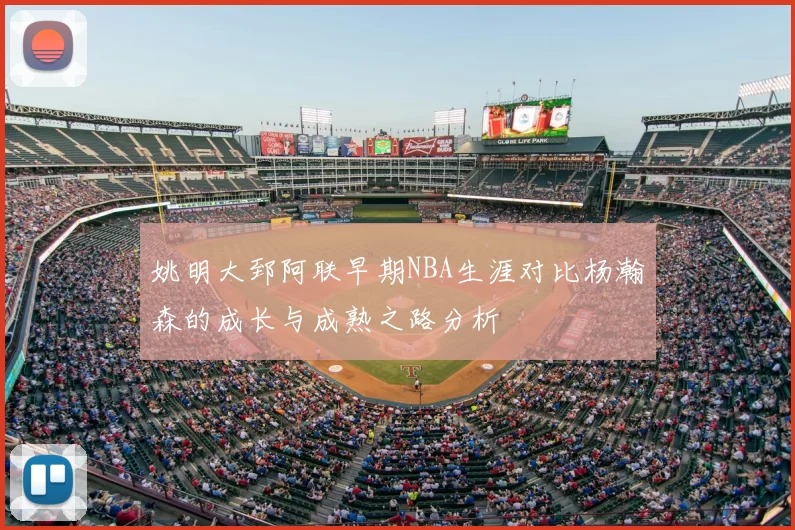 姚明大郅阿联早期NBA生涯对比杨瀚森的成长与成熟之路分析