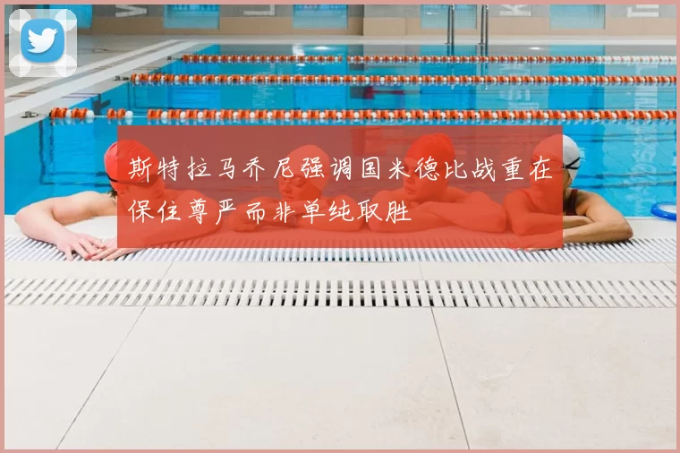 斯特拉马乔尼强调国米德比战重在保住尊严而非单纯取胜