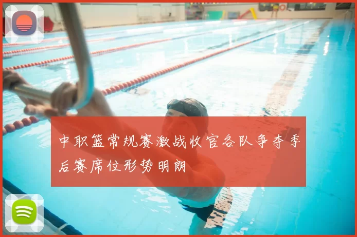 中职篮常规赛激战收官各队争夺季后赛席位形势明朗