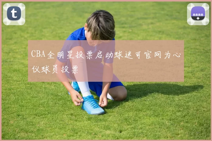 CBA全明星投票启动球迷可官网为心仪球员投票