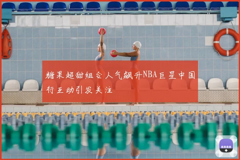 糖果超甜组合人气飙升NBA巨星中国行互动引发关注