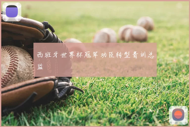 西班牙世界杯冠军功臣转型青训总监