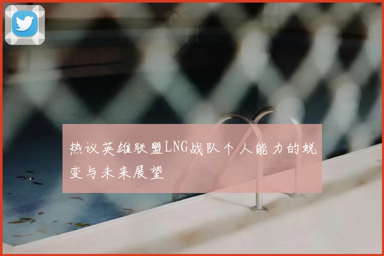 热议英雄联盟LNG战队个人能力的蜕变与未来展望