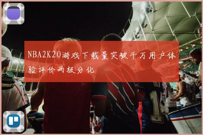 NBA2K20游戏下载量突破千万用户体验评价两极分化