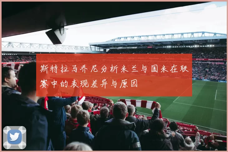 斯特拉马乔尼分析米兰与国米在联赛中的表现差异与原因