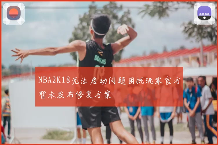 NBA2K18无法启动问题困扰玩家官方暂未发布修复方案