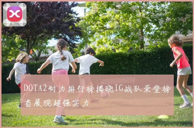 DOTA2耐力排行榜揭晓IG战队荣登榜首展现超强实力