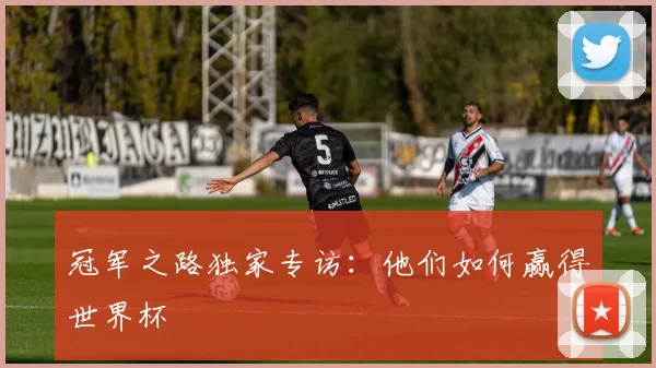 冠军之路独家专访:他们如何赢得世界杯
