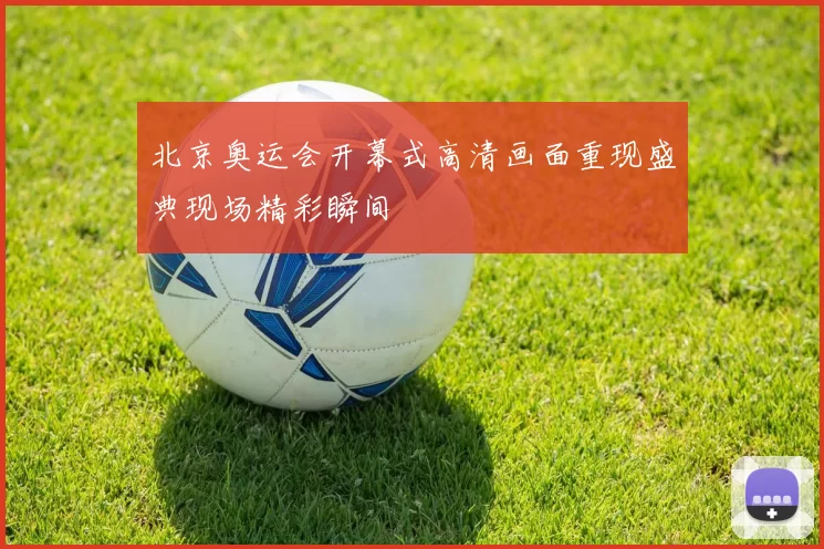 北京奥运会开幕式高清画面重现盛典现场精彩瞬间
