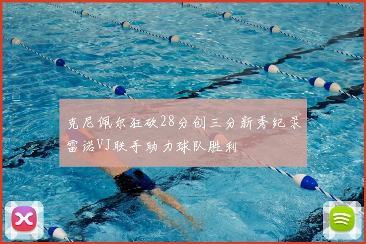 克尼佩尔狂砍28分创三分新秀纪录雷诺VJ联手助力球队胜利