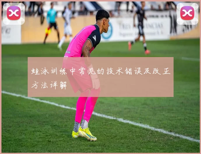 蛙泳训练中常见的技术错误及改正方法详解