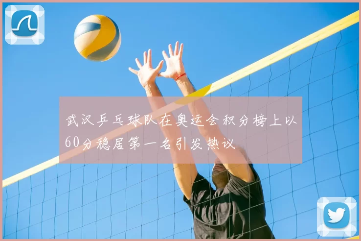 武汉乒乓球队在奥运会积分榜上以60分稳居第一名引发热议