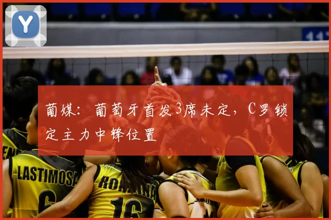 葡媒:葡萄牙首发3席未定,C罗锁定主力中锋位置