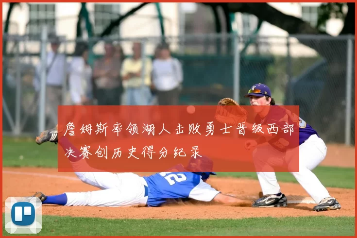 詹姆斯率领湖人击败勇士晋级西部决赛创历史得分纪录