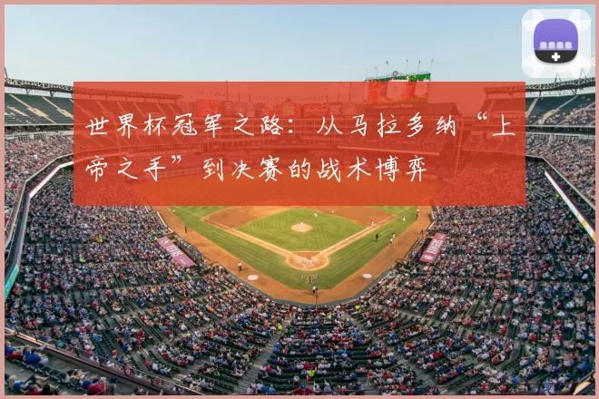世界杯冠军之路：从马拉多纳“上帝之手”到决赛的战术博弈