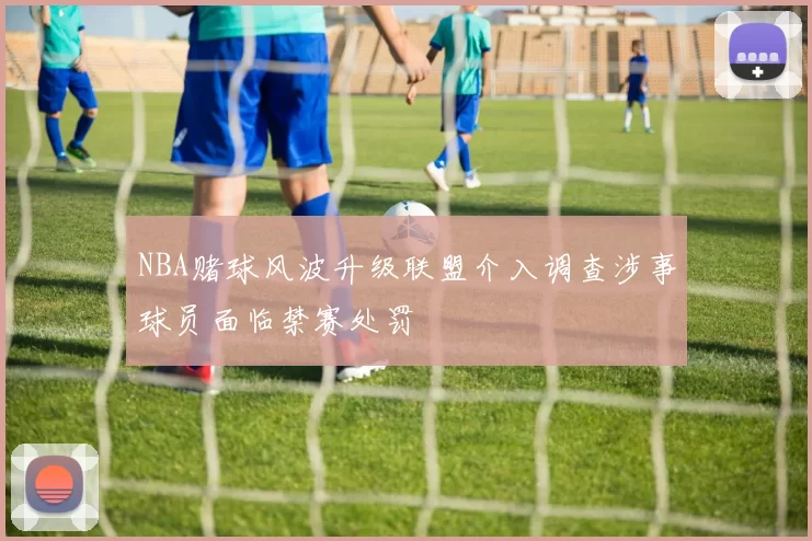 NBA赌球风波升级联盟介入调查涉事球员面临禁赛处罚