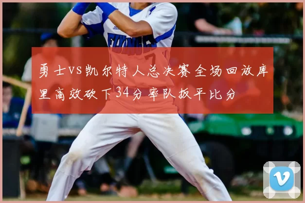 勇士vs凯尔特人总决赛全场回放库里高效砍下34分率队扳平比分