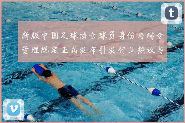 新版中国足球协会球员身份与转会管理规定正式发布引发行业热议与期待