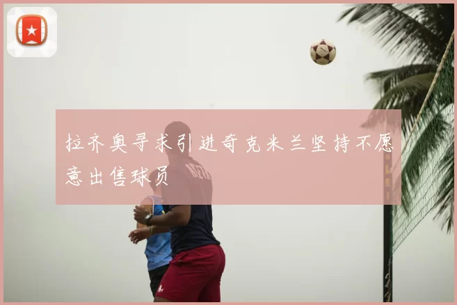 拉齐奥寻求引进奇克米兰坚持不愿意出售球员