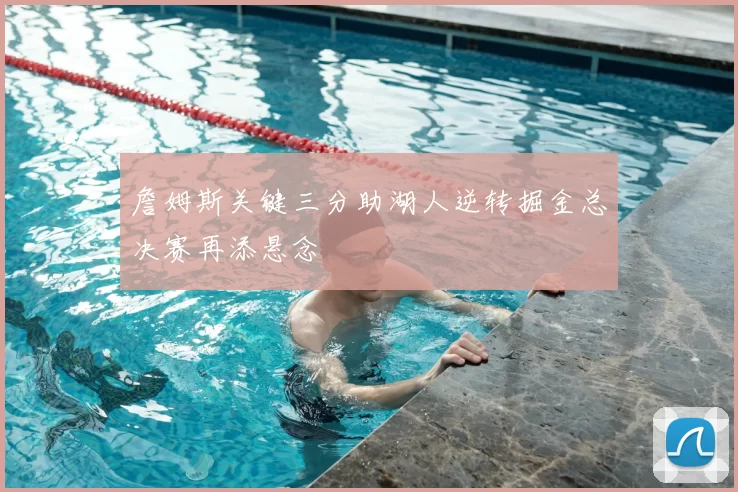 詹姆斯关键三分助湖人逆转掘金总决赛再添悬念
