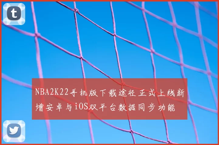 NBA2K22手机版下载途径正式上线新增安卓与iOS双平台数据同步功能
