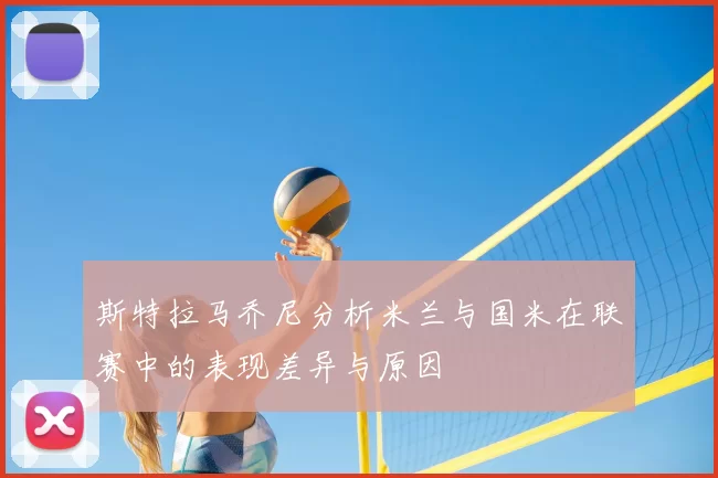 斯特拉马乔尼分析米兰与国米在联赛中的表现差异与原因