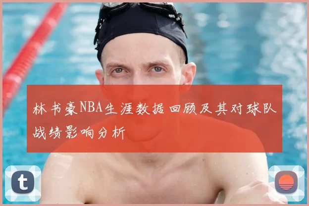 林书豪NBA生涯数据回顾及其对球队战绩影响分析