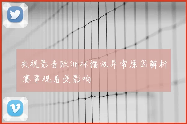 央视影音欧洲杯播放异常原因解析 赛事观看受影响