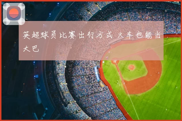 英超球员比赛出行方式 火车也能当大巴
