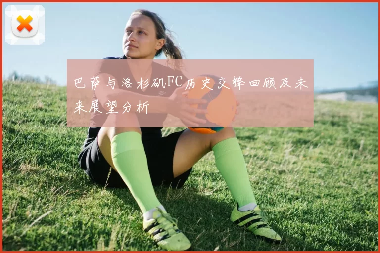 巴萨与洛杉矶FC历史交锋回顾及未来展望分析