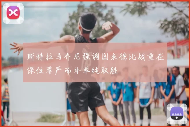 斯特拉马乔尼强调国米德比战重在保住尊严而非单纯取胜