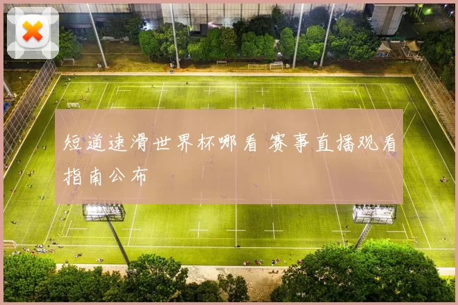 短道速滑世界杯哪看 赛事直播观看指南公布
