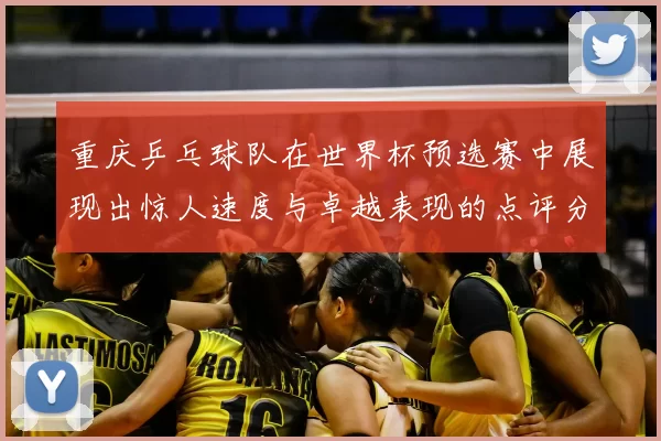 重庆乒乓球队在世界杯预选赛中展现出惊人速度与卓越表现的点评分析