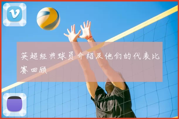 英超经典球员介绍及他们的代表比赛回顾