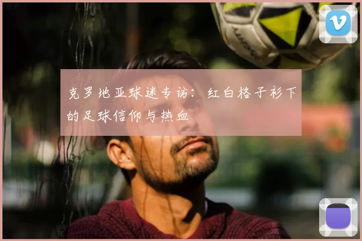 克罗地亚球迷专访:红白格子衫下的足球信仰与热血