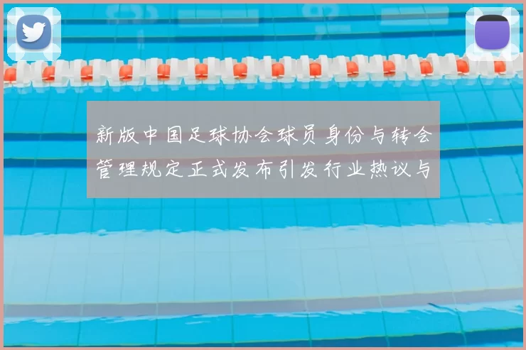 新版中国足球协会球员身份与转会管理规定正式发布引发行业热议与期待